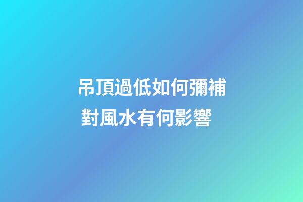 吊頂過低如何彌補 對風水有何影響
